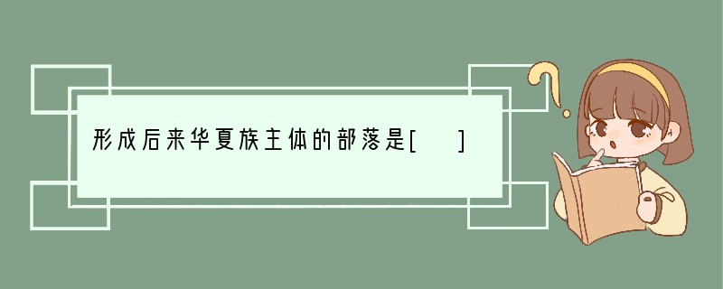 形成后来华夏族主体的部落是[ ]A．黄帝、蚩尤部落B．炎帝、蚩尤部落C．黄帝、炎帝部